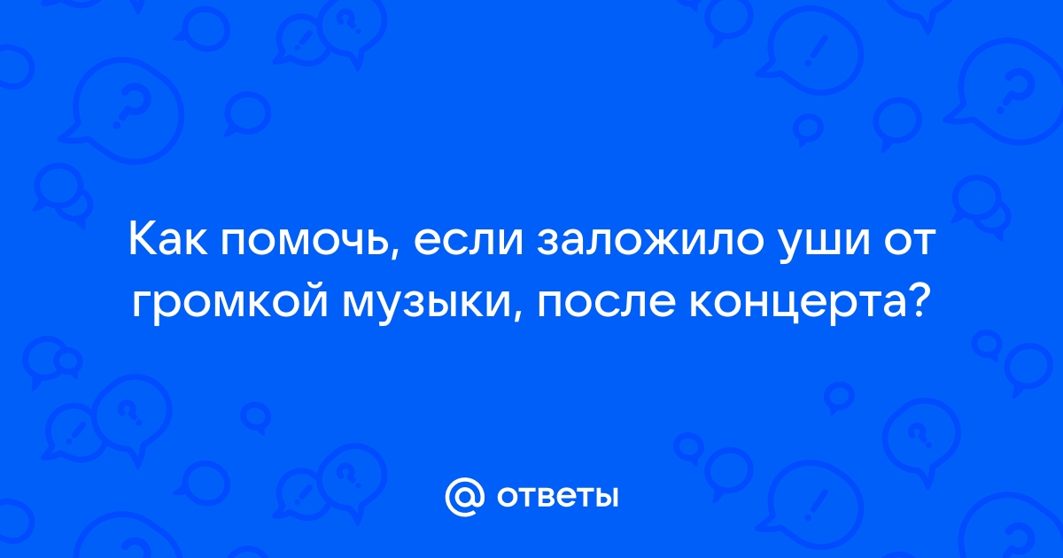 Помогите! После концерта заложило уши, до сих пор плохо слышу