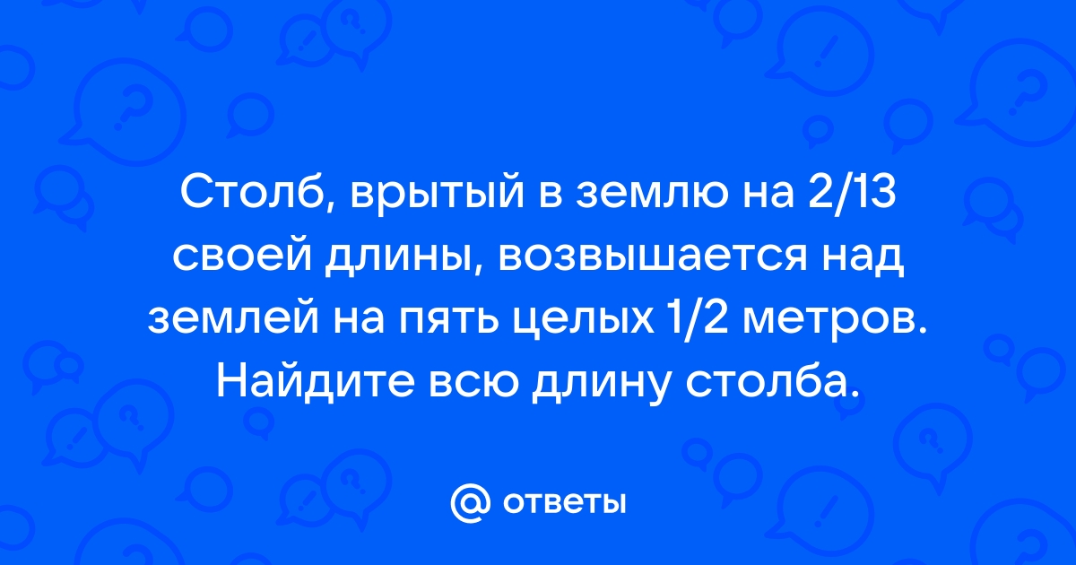 Столб, врытый в землю на 2/13 своей длины, возвышается …