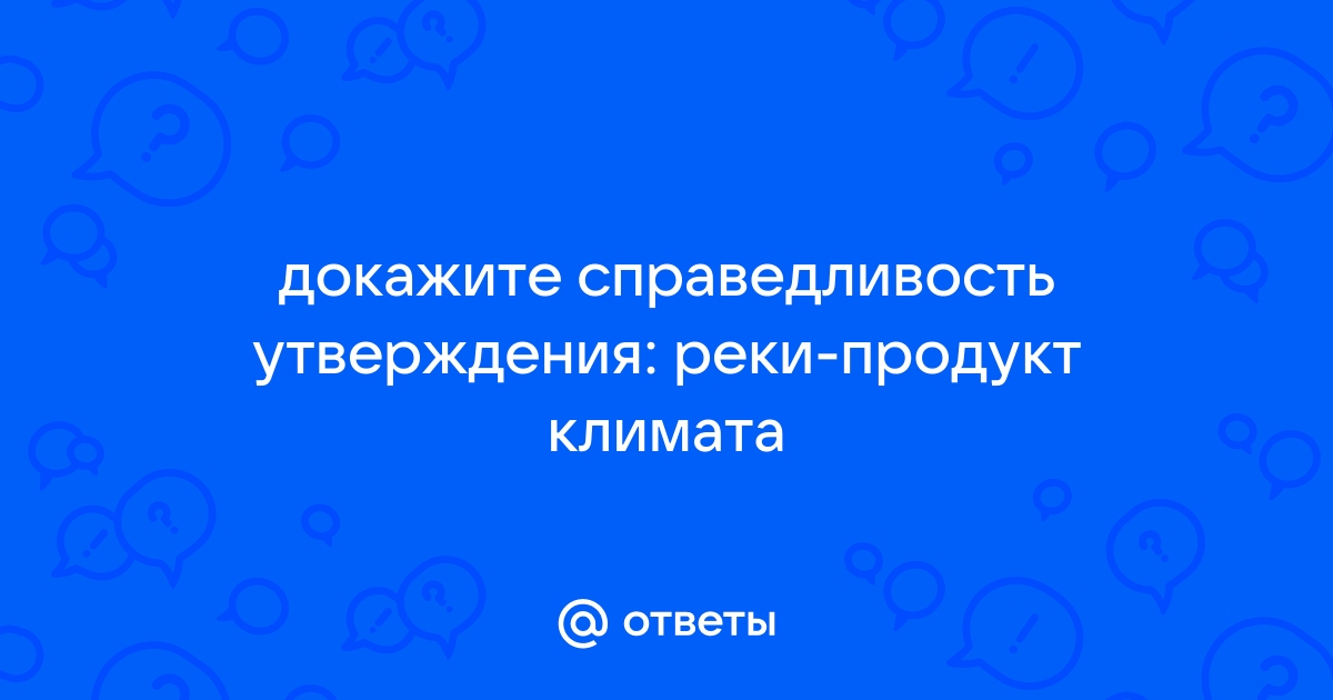 Докажите справедливость утверждения: «Реки — продукт климата».