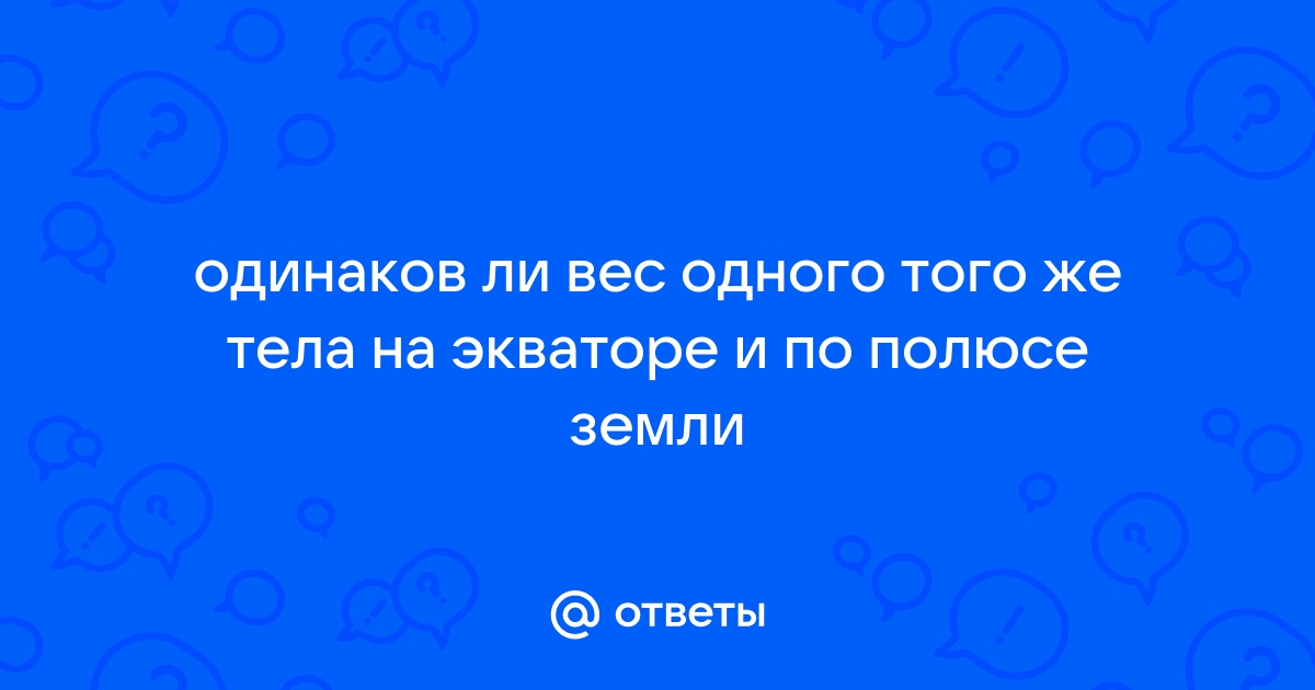 ФизМат БАНК - ПОЧЕМУ ВЕС ТЕЛА РАЗЛИЧЕН НА ПОЛЮСЕ И НА ЭКВАТОРЕ? - Статьи по физике