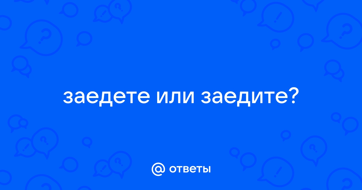 Заедите или заедете как правильно писать