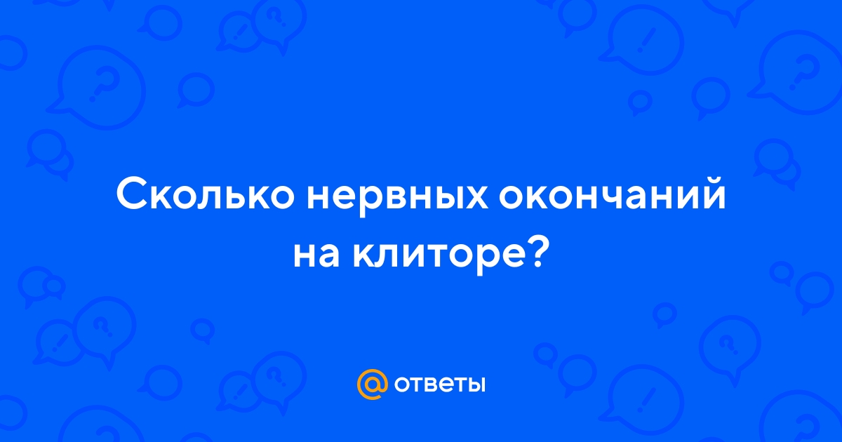 Ответы optnp.ru: сколько на клиторе нервных окончаний?а на пенисе?
