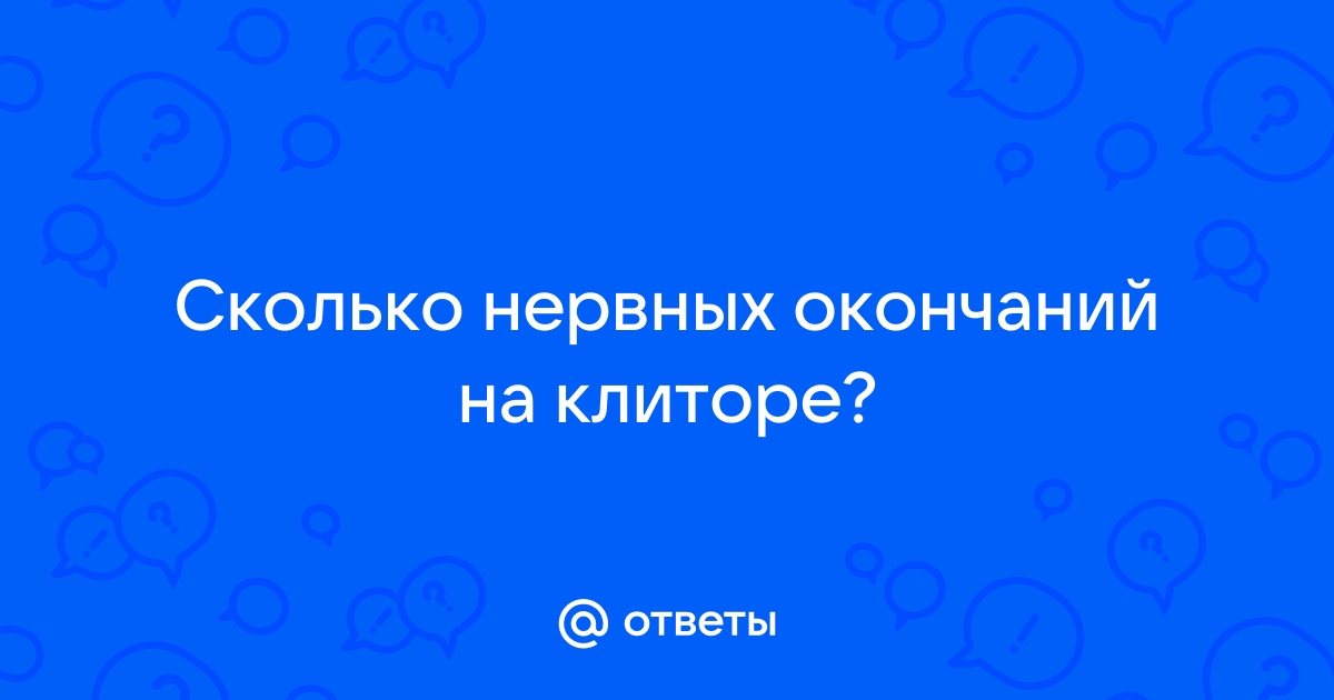 Ответы optnp.ru: сколько на клиторе нервных окончаний?а на пенисе?