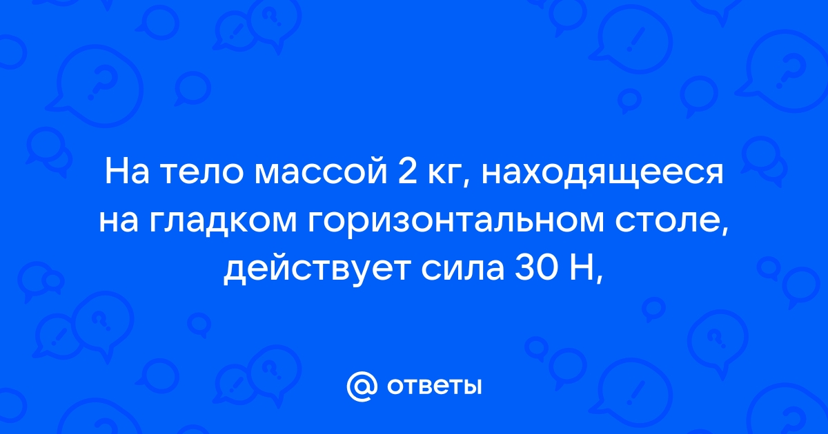 На тело массой 2 кг находящееся на гладком горизонтальном столе действует сила 30 н направленная