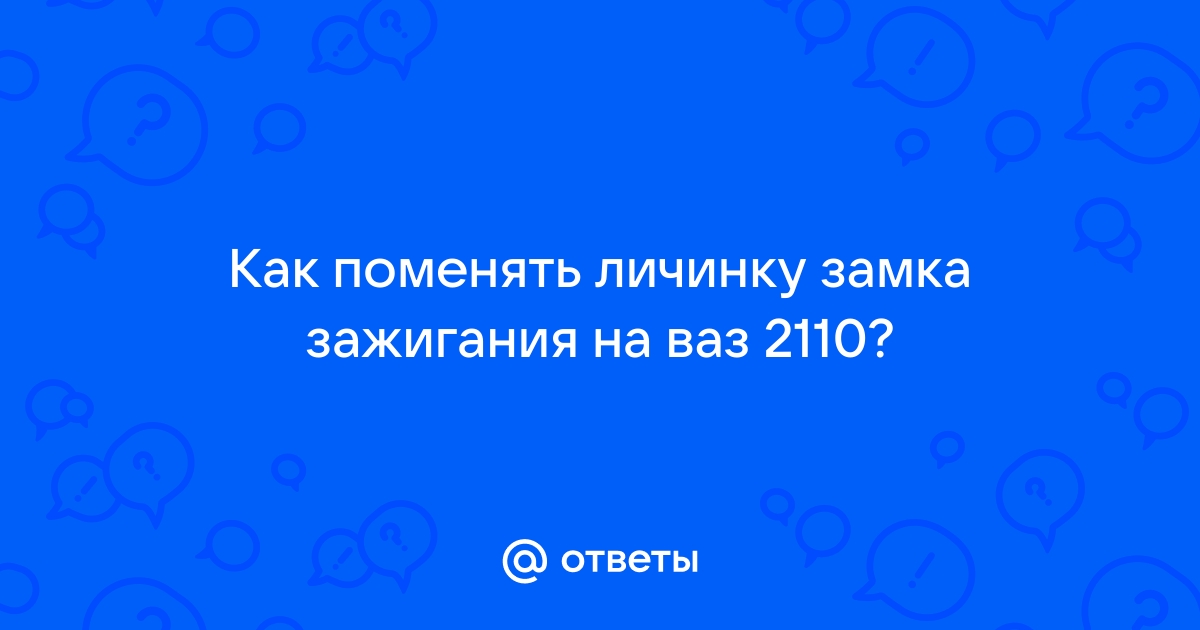 Ответы Mail: Как поменять личинку замка зажигания на ваз ?