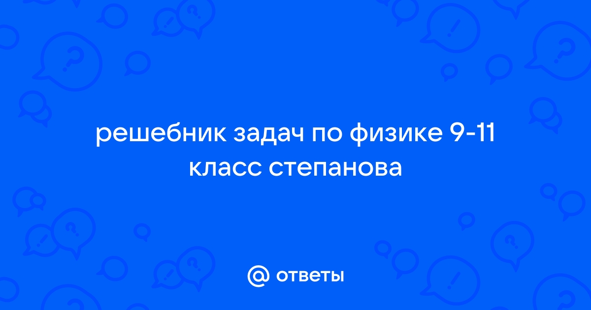 Ответы Mail.Ru: Решебник Задач По Физике 9-11 Класс Степанова