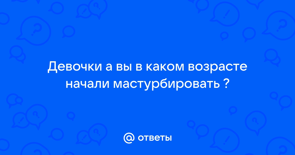 в каком возрасте вы впервые начали мастурбировать