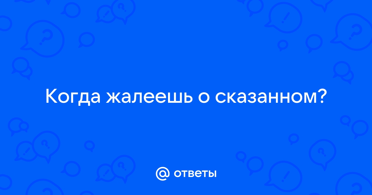 Ответы aerobic76.ru: Когда жалеешь о сказанном?