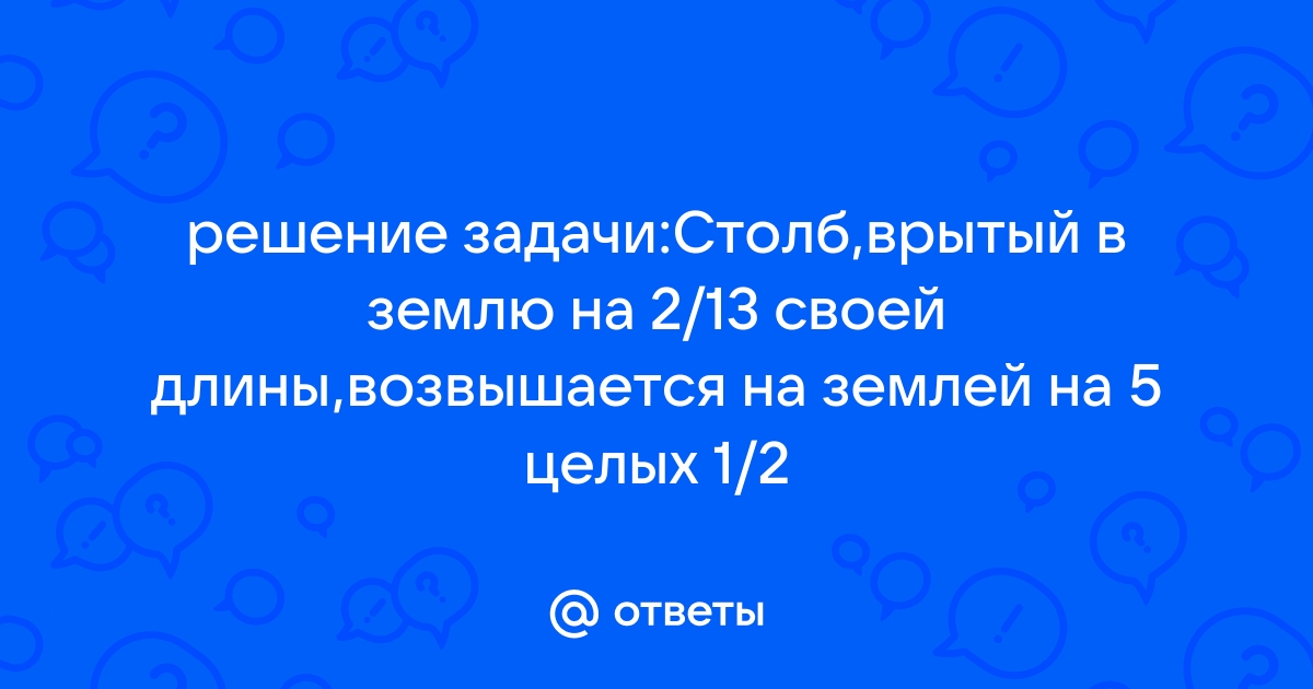 Столб, врытый в землю на 2/13 своей длины, возвышается …