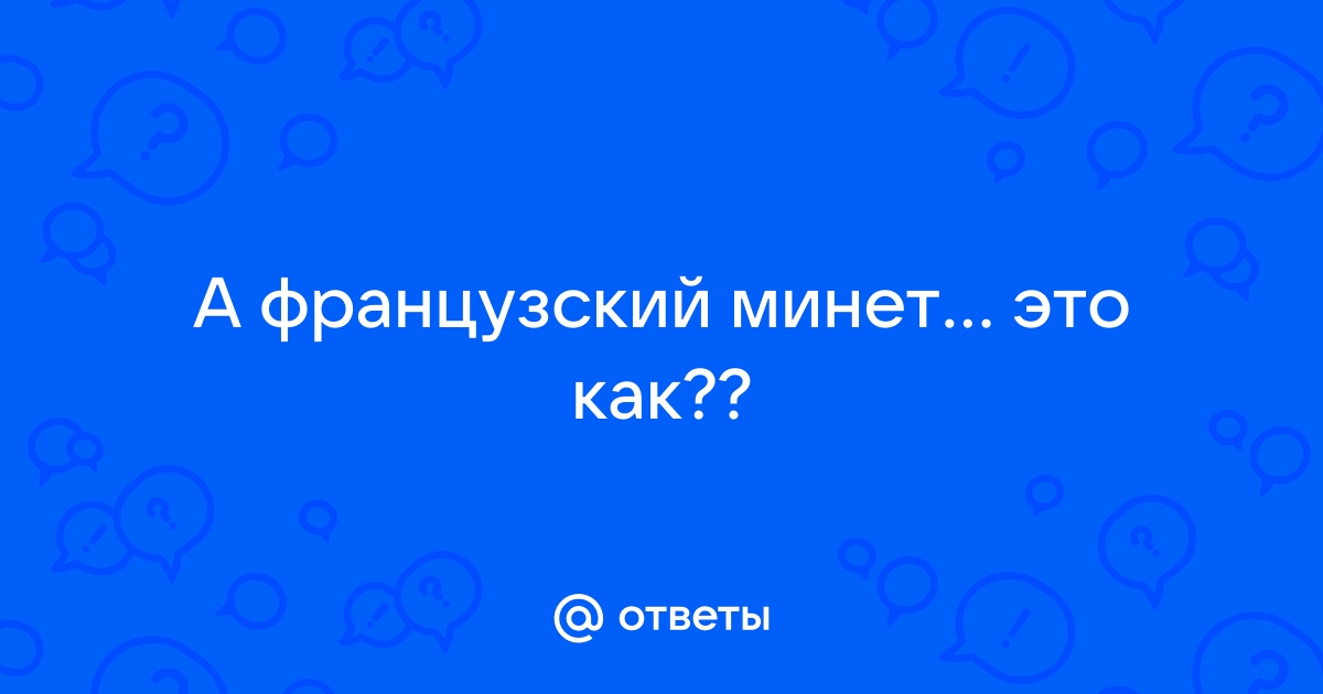 Ответы sevryuginairina.ru: Подскажите а какой это - французкий минет? Честно очень интересно