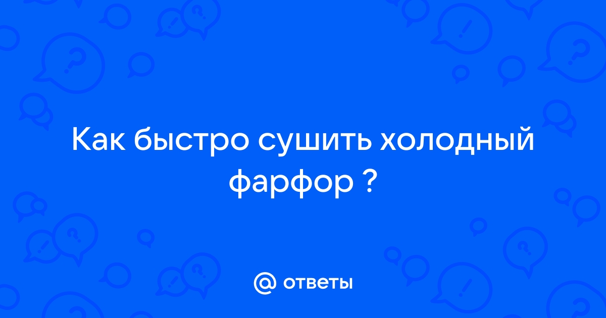 Ответы Mail.ru: Как быстро сушить холодный фарфор ?