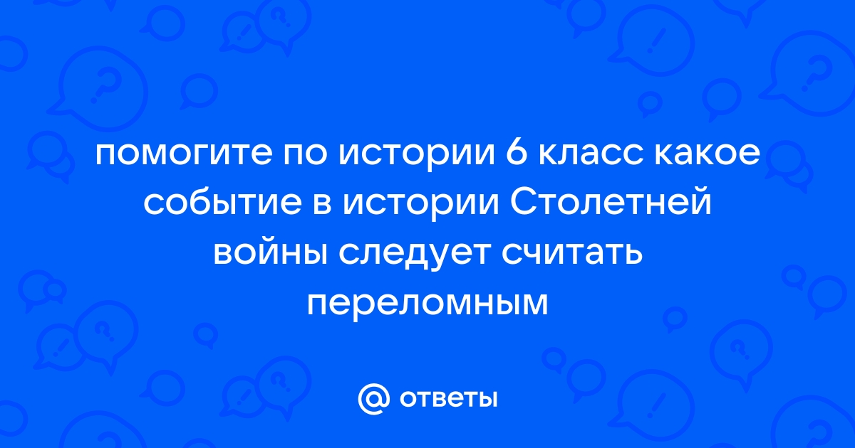 Ответы Mail.ru: помогите по истории 6 класс какое событие в истории  Столетней войны следует считать переломным