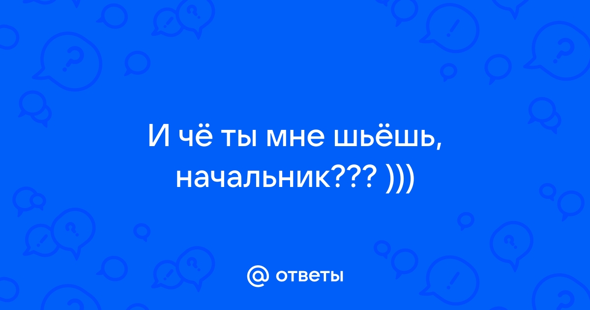 Указ 7–8 шьешь, начальник!