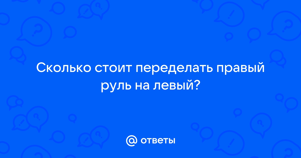 МОЖНО ЛИ ПЕРЕДЕЛАТь с правого руля на левый?