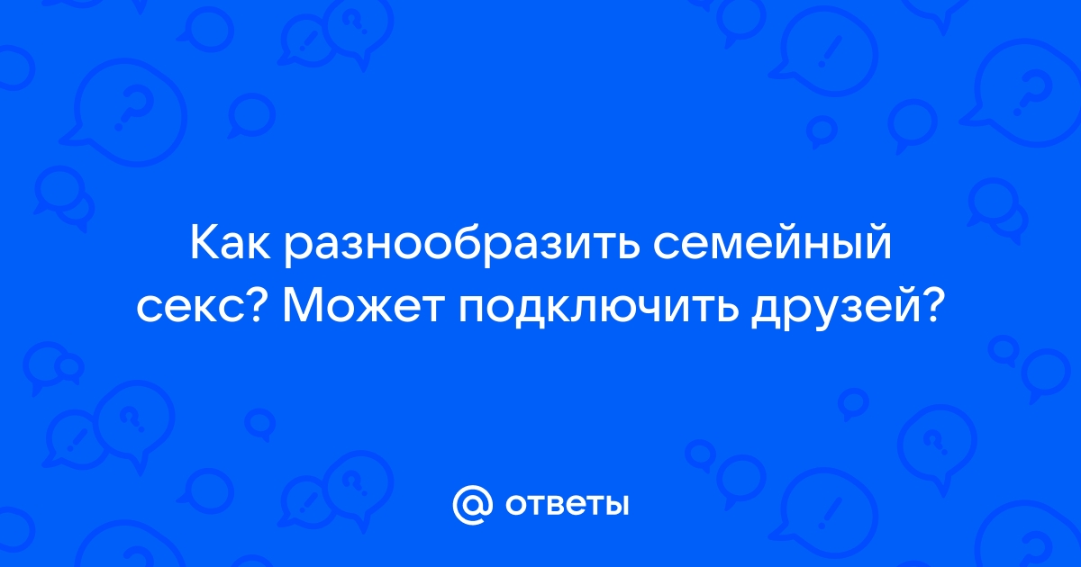 Как разнообразить секс и половую жизнь между мужем и женой — Секс