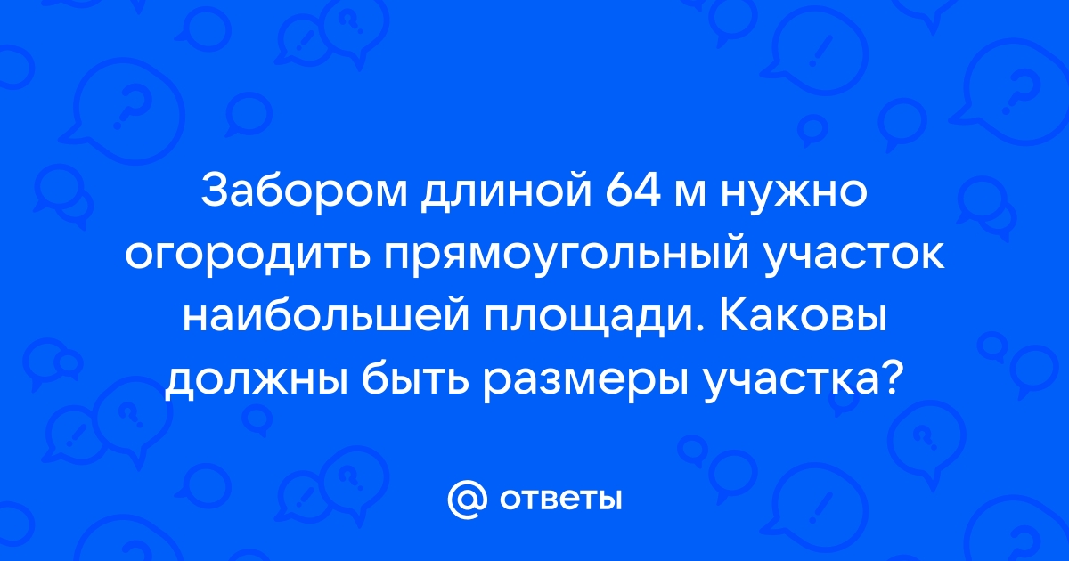 Забором длиной 64 м нужно огородить прямоугольный участок наибольшей площади