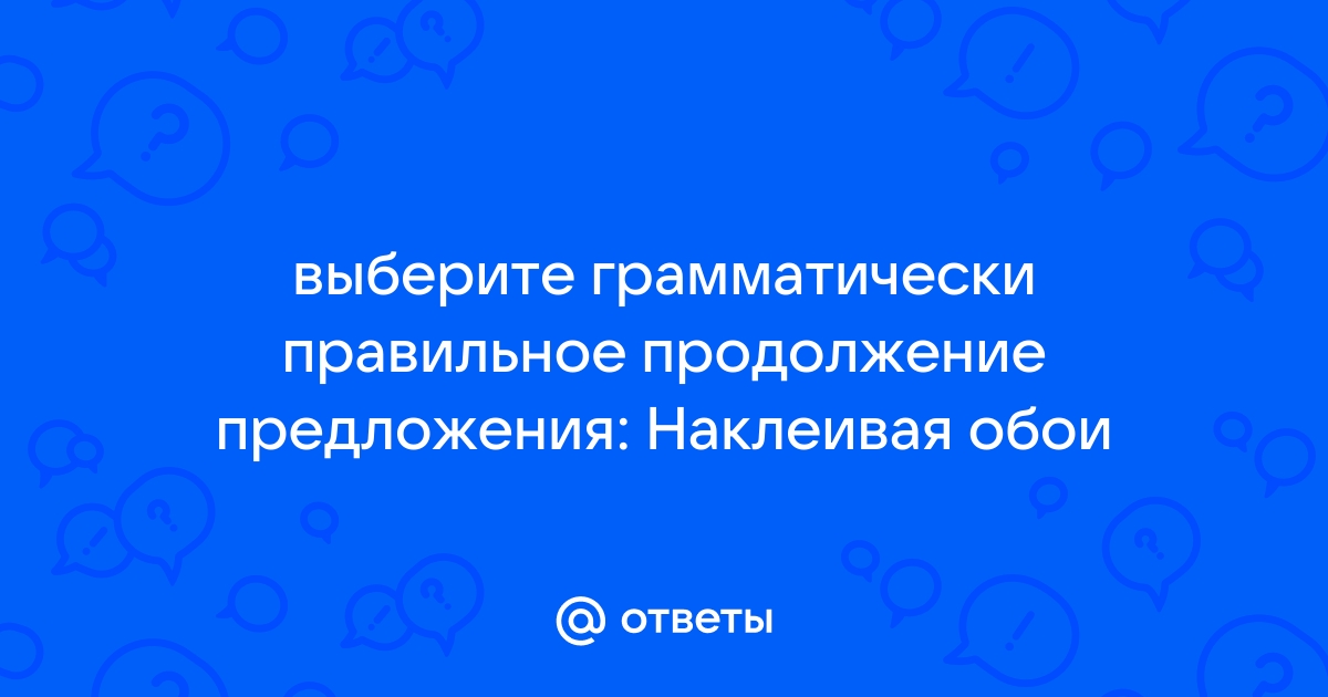 Выберите грамматически правильное продолжение предложения наклеивая обои требуется прежде всего