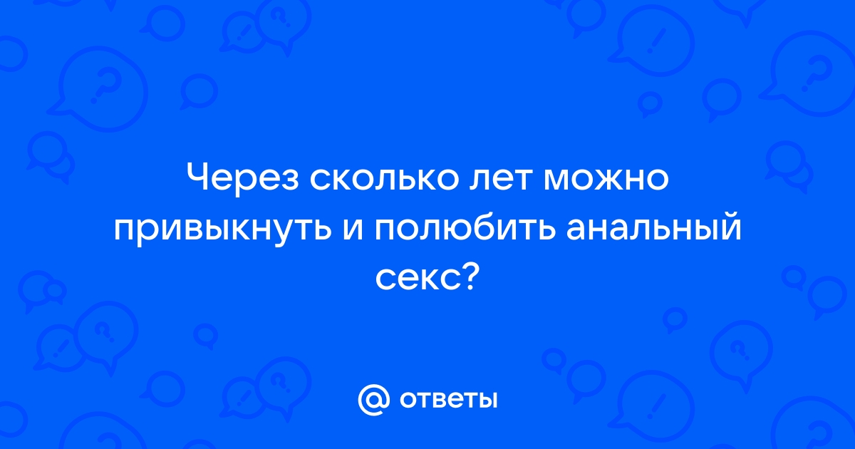 Ответы demidychbread.ru: Через сколько лет можно привыкнуть и полюбить анальный секс?