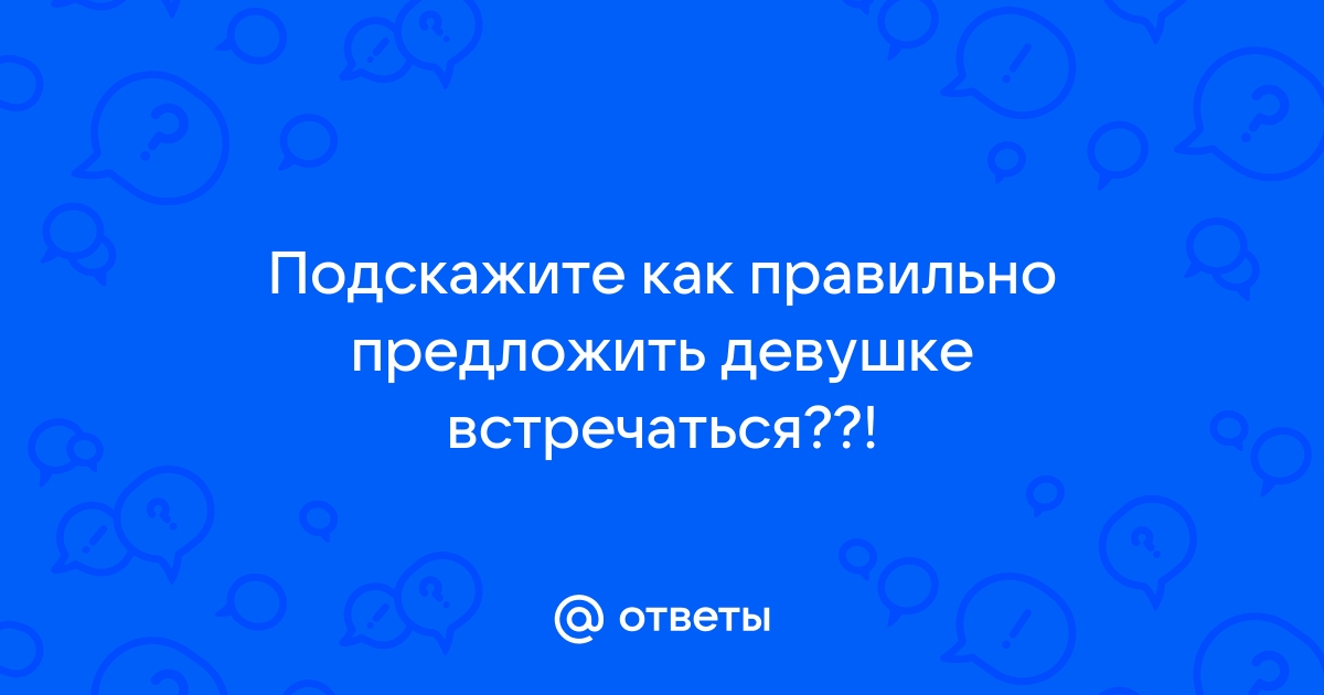 Ответы Mailru: Подскажите как правильно предложить девушкевстречаться??!