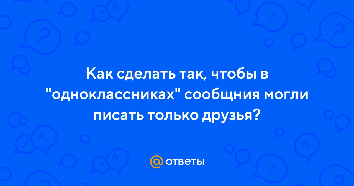 Почему в Одноклассниках мне могут писать только друзья? - спрашивает Маришка
