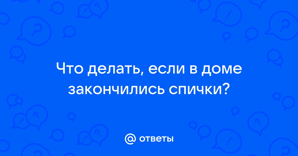 Что делать если кончились дома спички?