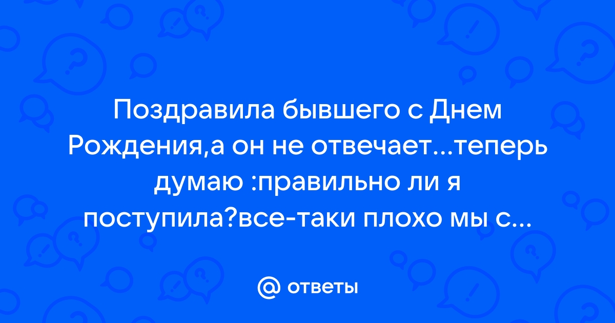 Поздравила бывшего с днём рождения,он ответил 