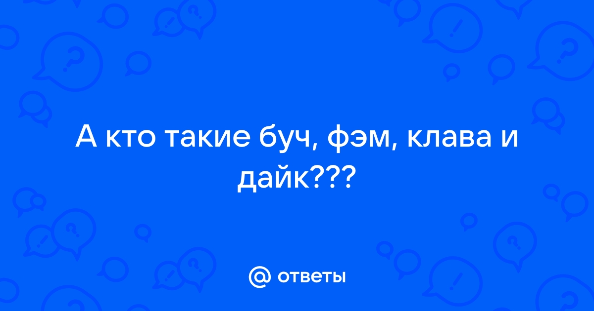 Ответы anfillada.ru: А кто такие буч, фэм, клава и дайк???