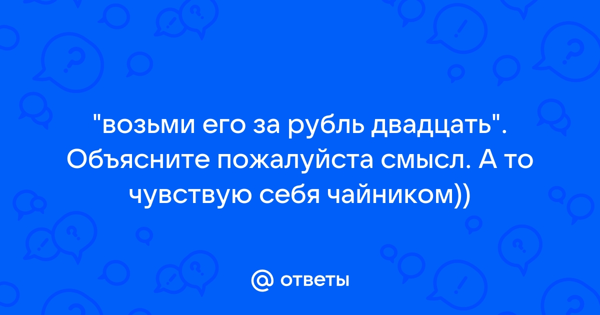 Ответы Mail.ru "возьми его за рубль двадцать". Объясните пожалуйста смысл. А то чувствую себя чайником))