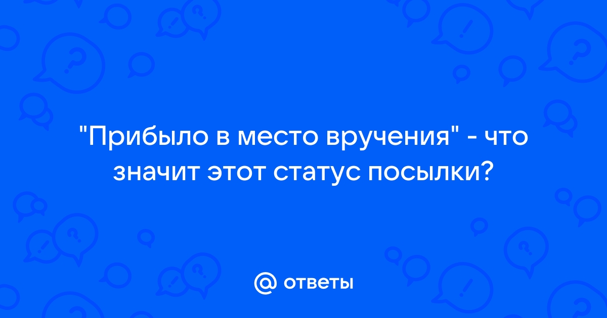 Статус посылки прибыло в место вручения, но в другую страну