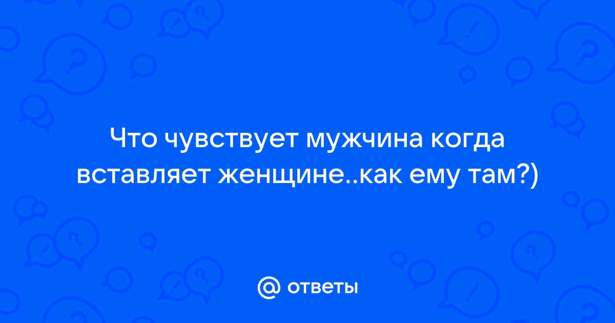 Что чувствуют парни во время секса и оргазма?