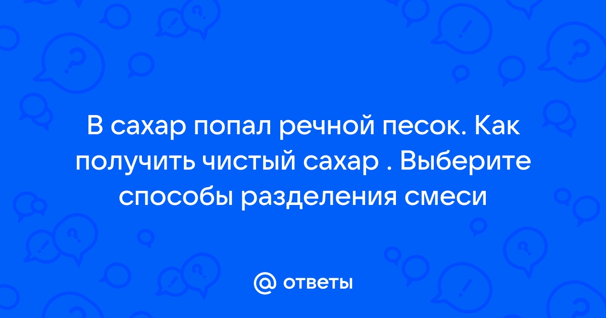 В сахар попали мелкие кусочки стекла как получить чистый сахар составьте план разделения смеси