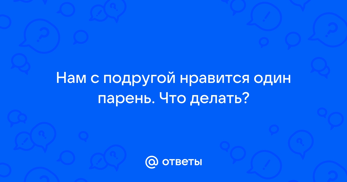 Нам с подругой нравится один парень, что делать?