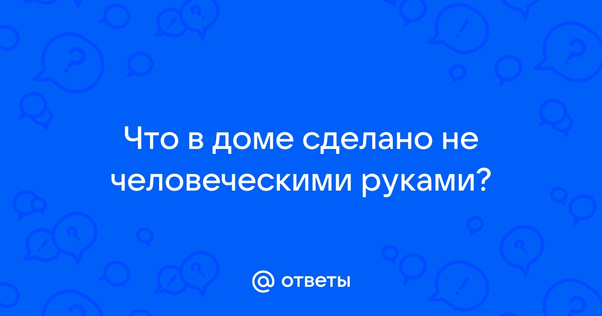 Что в доме не построено человеческими руками