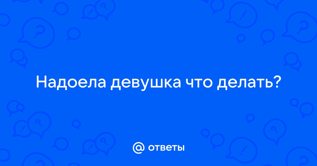 Ответы Mailru: Надоела девушка чтоделать?