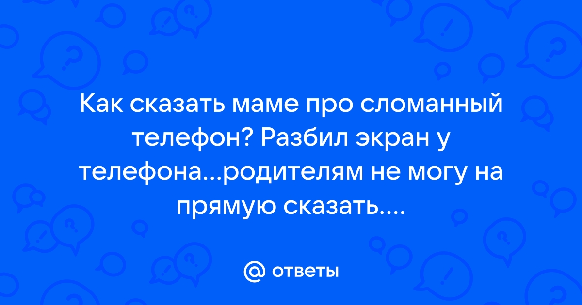 Ответы Mailru: Как сказать маме про сломанный телефон? Разбил экран у