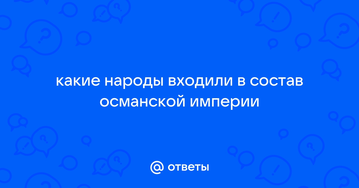 Ответы Mail.ru: какие народы входили в состав османской империи