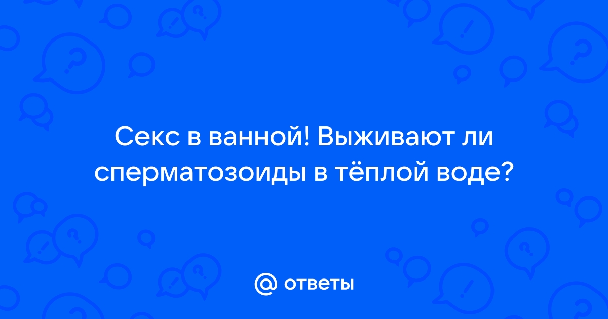 Ответы dushakamnya.ru: Секс в ванной! Выживают ли сперматозоиды в тёплой воде?