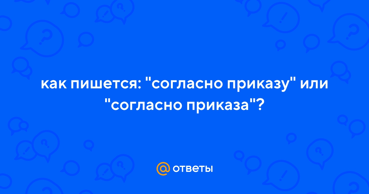 Ответы Mail.ru: как пишется: "согласно приказу" или "согласно приказа"?