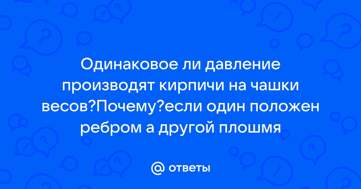 На весы положен кирпич сначала плашмя потом на ребро показания весов оказались одинаковыми почему