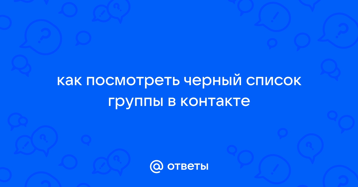 Ответы Mail.ru как посмотреть черный список группы в контакте