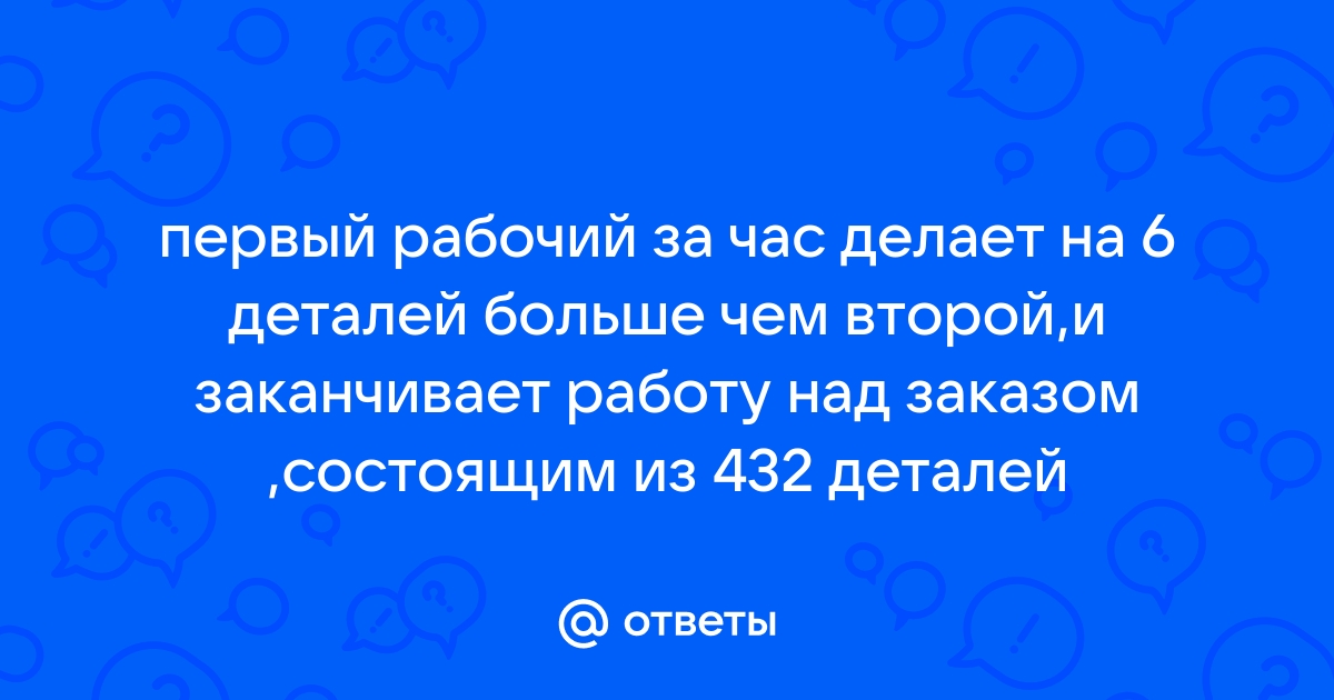 Первый рабочий за час делает на 6 деталей больше