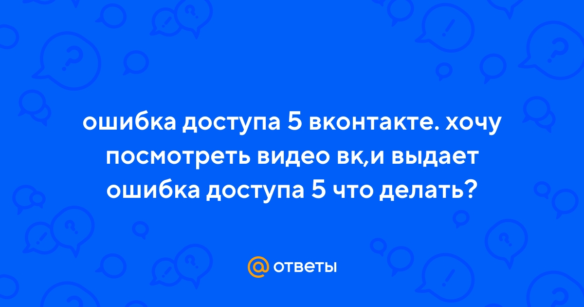 Ответы Mail.ru: ошибка доступа 5 вконтакте. хочу посмотреть видео вк,и  выдает ошибка доступа 5 что делать?