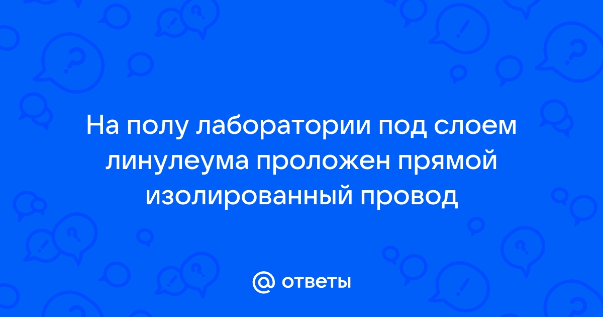 На полу лаборатории под слоем линолеума проложен прямой изолированный провод как определить