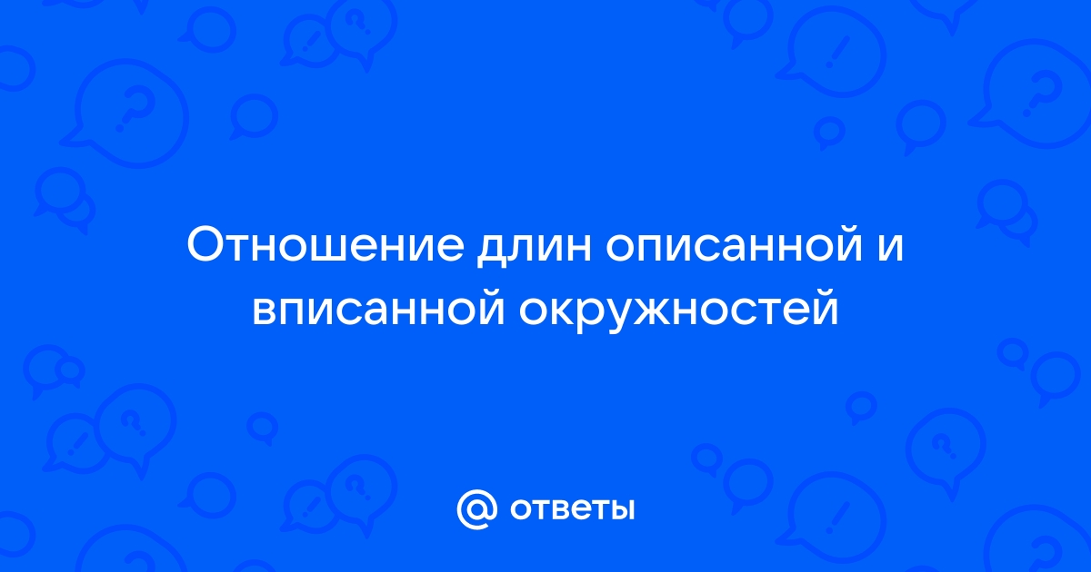 Ответы цветы-шары-ульяновск.рф: Отношение длин описанной и вписанной окружностей