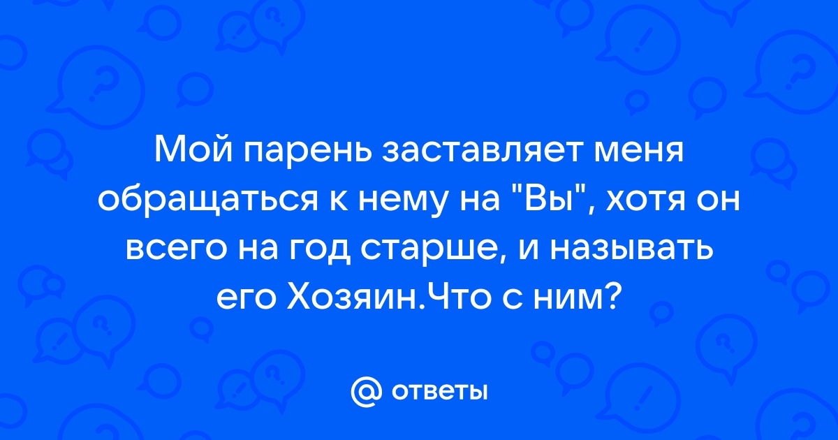 Ответы Mailru: Мой парень заставляет меня обращаться к нему на Вы