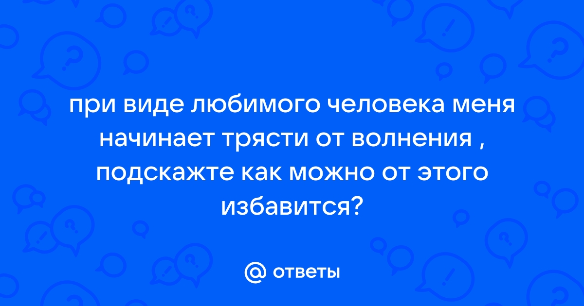 Что делать, если трясутся руки и ноги при виде мужчины, который нравится?