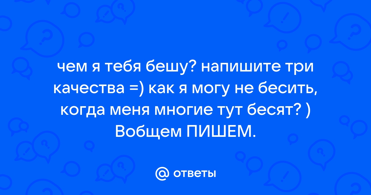 Объясните по какой причине я вас бешу