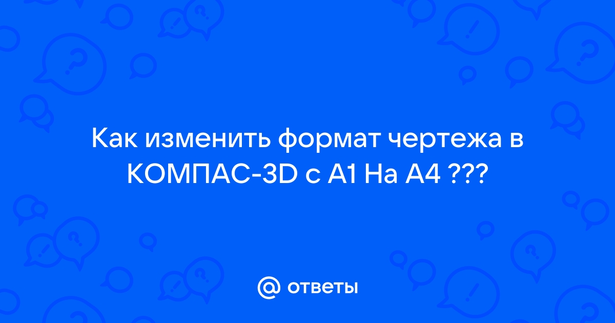 Ответы Mail.ru: Как изменить формат чертежа в КОМПАС-3D с A1 На А4 ???