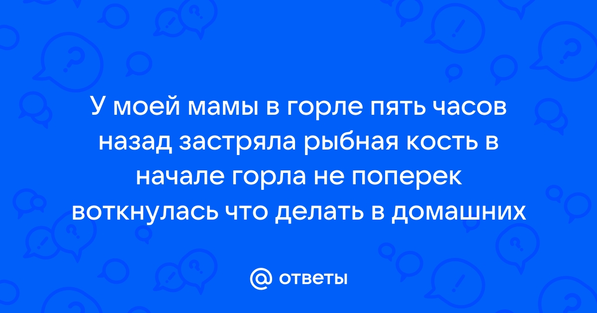 Что делать, если в горле застряла рыбная кость. Пять безопасных и проверенных способов избавления