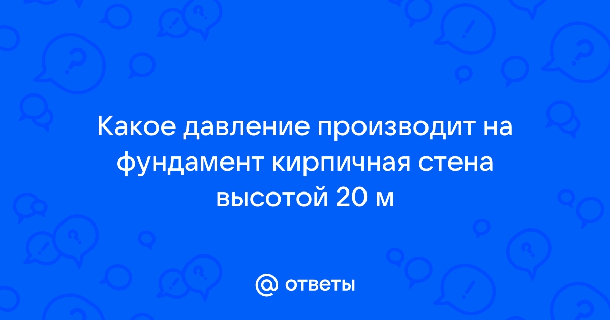 Какое давление производит на фундамент кирпичная стена высотой 20 м